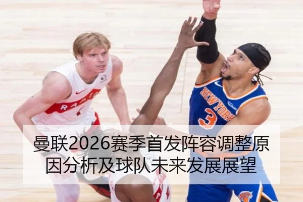曼联2026赛季首发阵容调整原因分析及球队未来发展展望