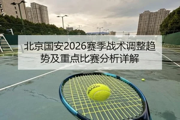 北京国安2026赛季战术调整趋势及重点比赛分析详解