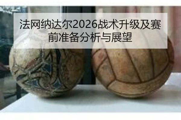 法网纳达尔2026战术升级及赛前准备分析与展望