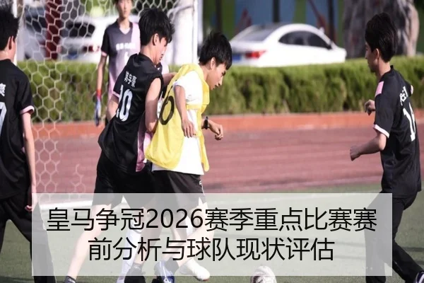 皇马争冠2026赛季重点比赛赛前分析与球队现状评估