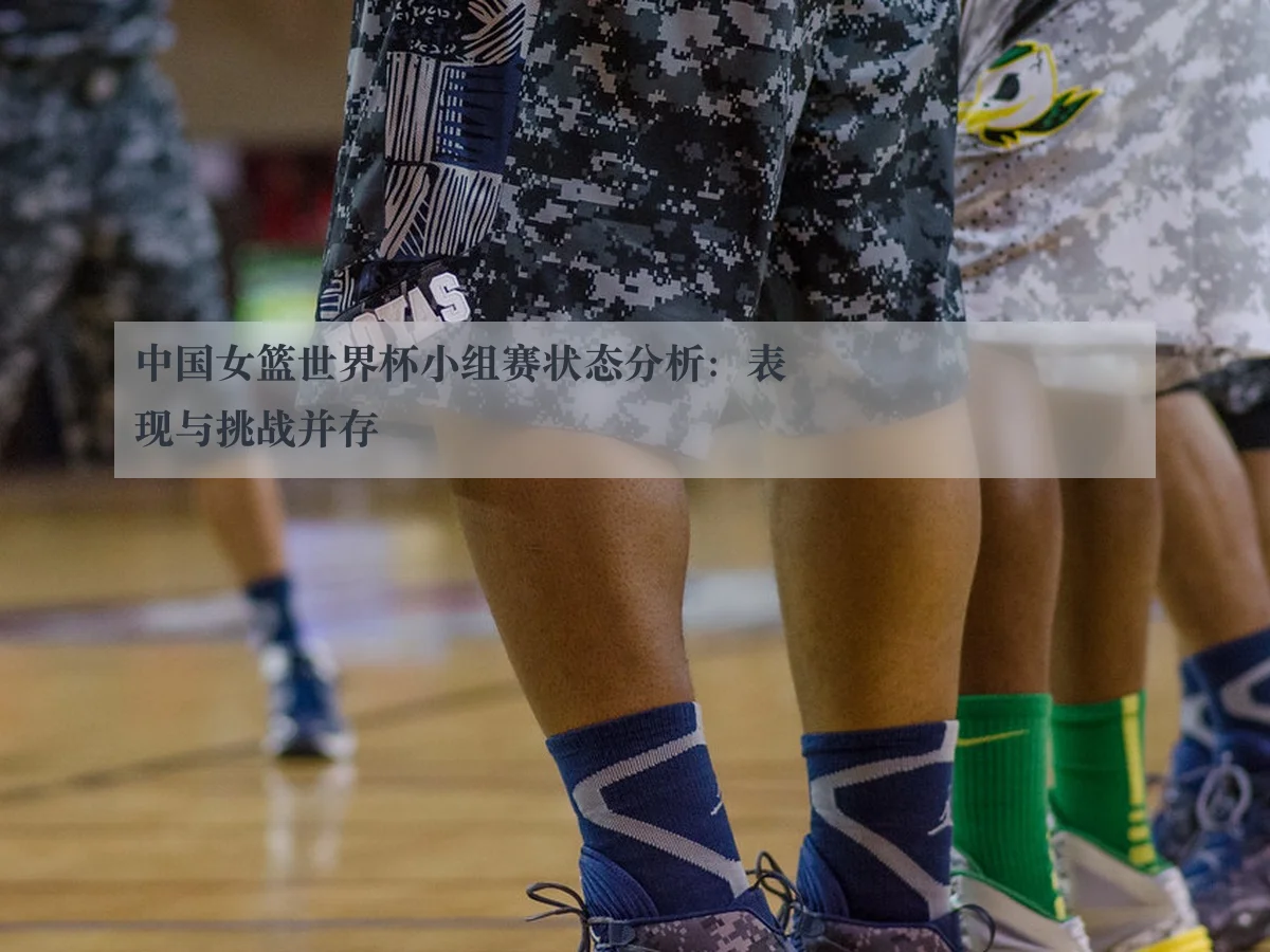 中国女篮世界杯小组赛状态分析:表现与挑战并存